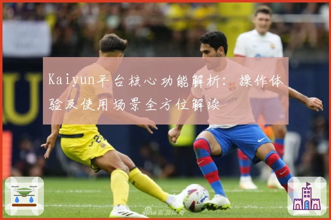 Kaiyun平台核心功能解析:操作体验及使用场景全方位解读