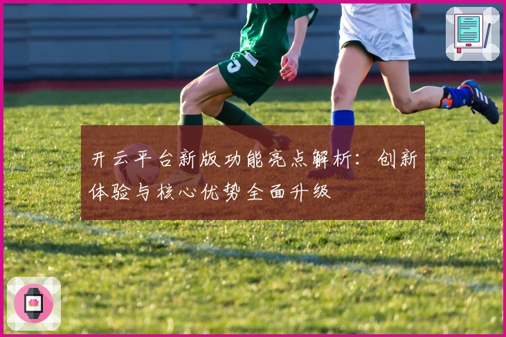 开云平台新版功能亮点解析：创新体验与核心优势全面升级