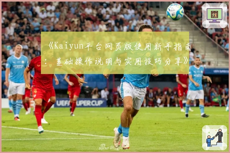 《Kaiyun平台网页版使用新手指南:基础操作说明与实用技巧分享》