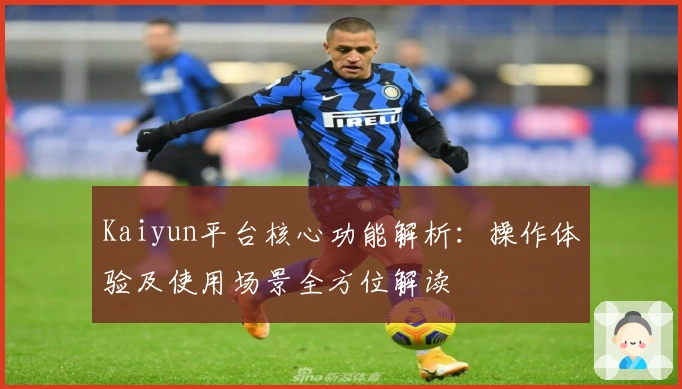 Kaiyun平台核心功能解析：操作体验及使用场景全方位解读