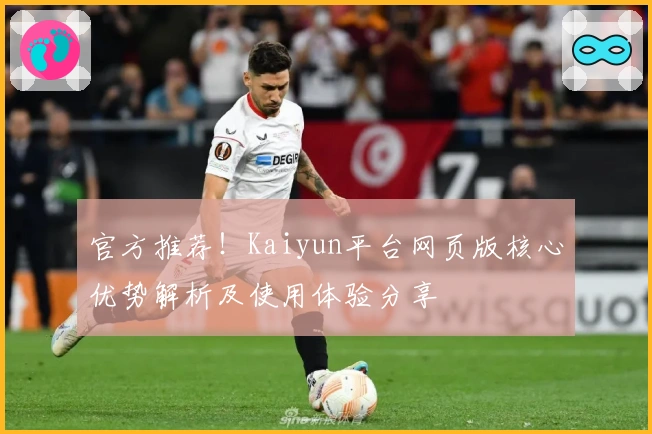 官方推荐！Kaiyun平台网页版核心优势解析及使用体验分享