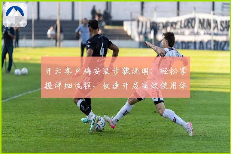 开云客户端安装步骤说明：轻松掌握详细流程，快速开启高效使用体验