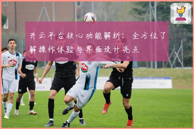 开云平台核心功能解析：全方位了解操作体验与界面设计亮点