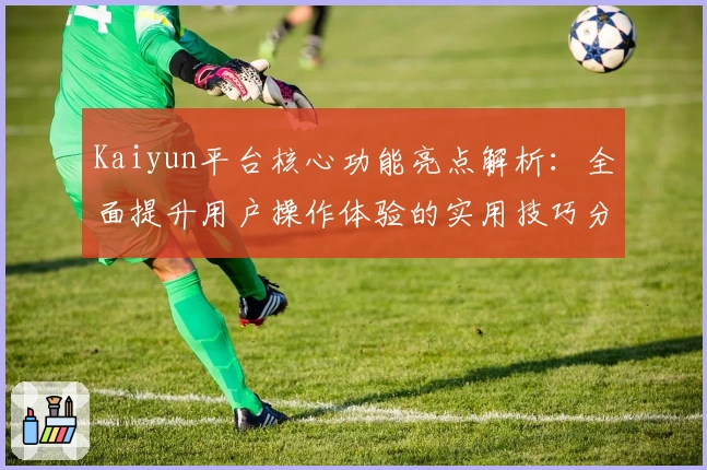 Kaiyun平台核心功能亮点解析：全面提升用户操作体验的实用技巧分享