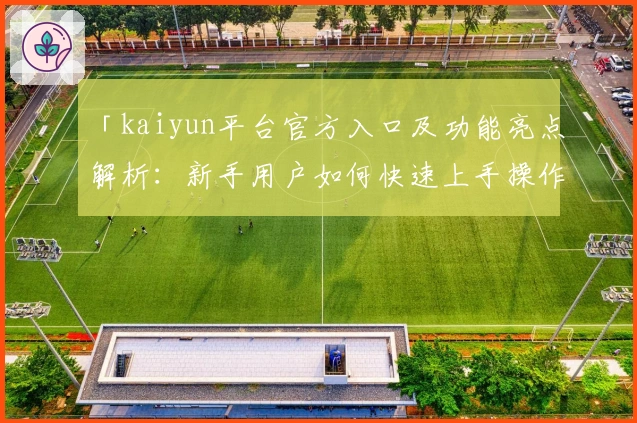「kaiyun平台官方入口及功能亮点解析：新手用户如何快速上手操作」