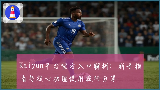 Kaiyun平台官方入口解析：新手指南与核心功能使用技巧分享