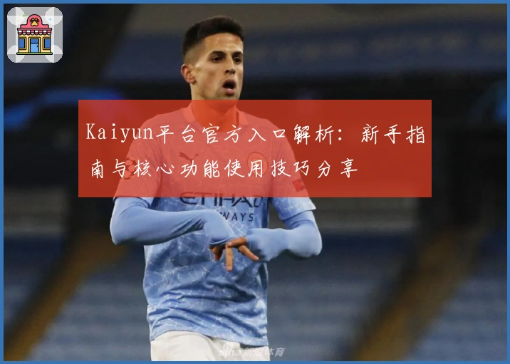 Kaiyun平台官方入口解析：新手指南与核心功能使用技巧分享