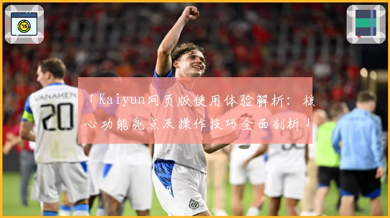 「Kaiyun网页版使用体验解析：核心功能亮点及操作技巧全面剖析」