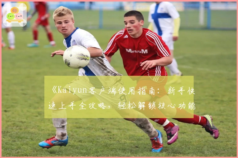 《Kaiyun客户端使用指南：新手快速上手全攻略，轻松解锁核心功能亮点》