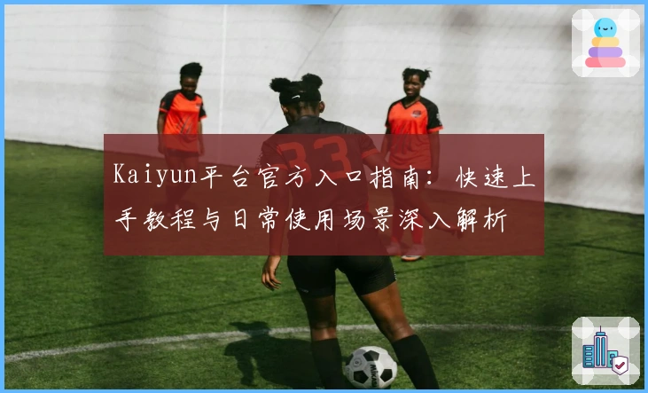 Kaiyun平台官方入口指南:快速上手教程与日常使用场景深入解析