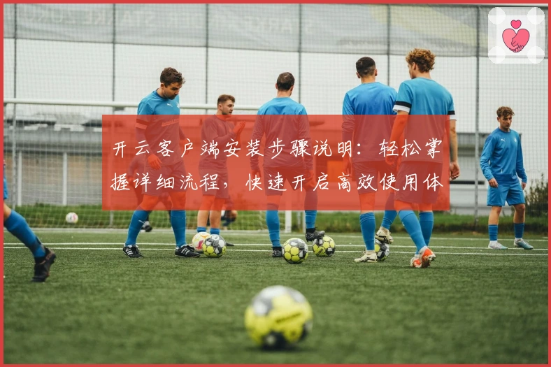 开云客户端安装步骤说明：轻松掌握详细流程，快速开启高效使用体验