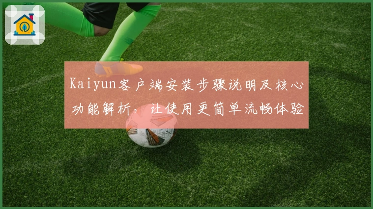 Kaiyun客户端安装步骤说明及核心功能解析，让使用更简单流畅体验升级！