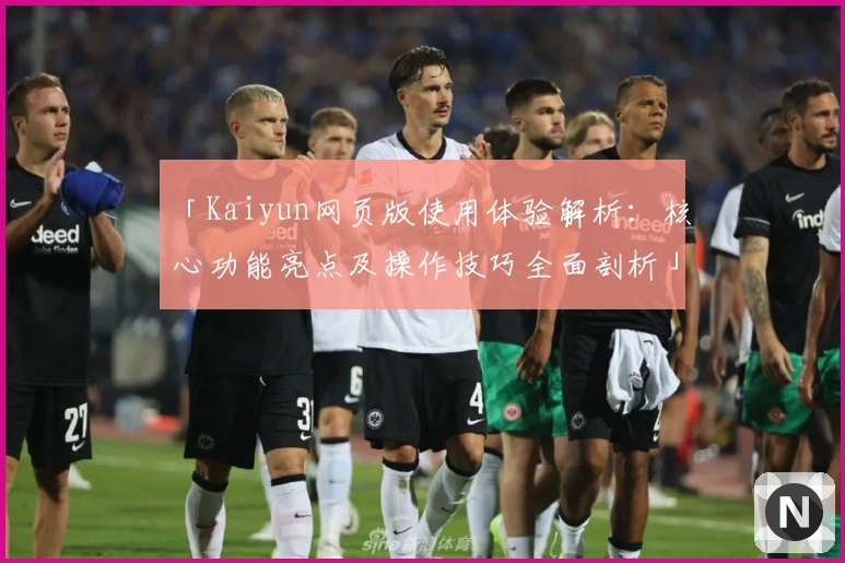 「Kaiyun网页版使用体验解析：核心功能亮点及操作技巧全面剖析」