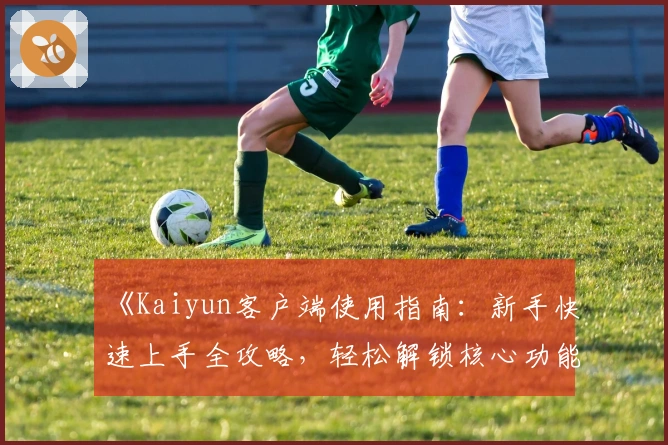 《Kaiyun客户端使用指南：新手快速上手全攻略，轻松解锁核心功能亮点》
