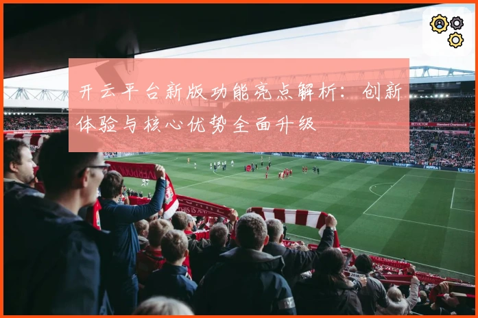 开云平台新版功能亮点解析：创新体验与核心优势全面升级
