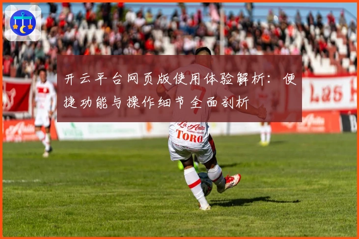 开云平台网页版使用体验解析：便捷功能与操作细节全面剖析