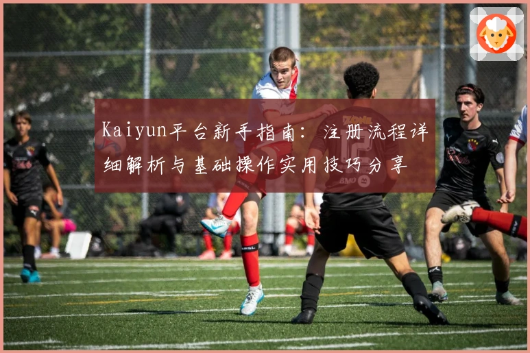 Kaiyun平台新手指南：注册流程详细解析与基础操作实用技巧分享