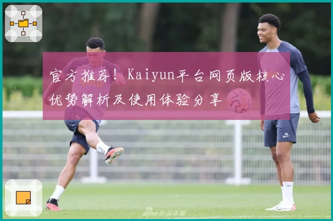 官方推荐！Kaiyun平台网页版核心优势解析及使用体验分享