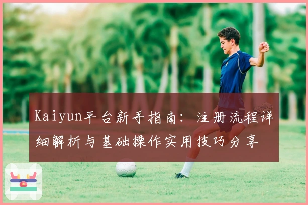 Kaiyun平台新手指南：注册流程详细解析与基础操作实用技巧分享