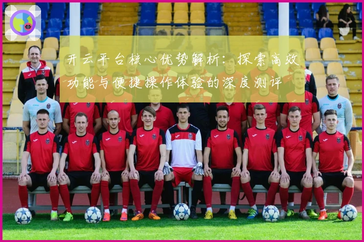 开云平台核心优势解析：探索高效功能与便捷操作体验的深度测评
