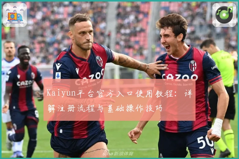 Kaiyun平台官方入口使用教程：详解注册流程与基础操作技巧